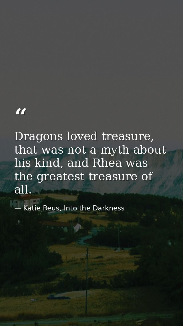Dragons loved treasure, that was not a myth about his kind, and Rhea was the greatest treasure of all. — Katie Reus, Into the Darkness