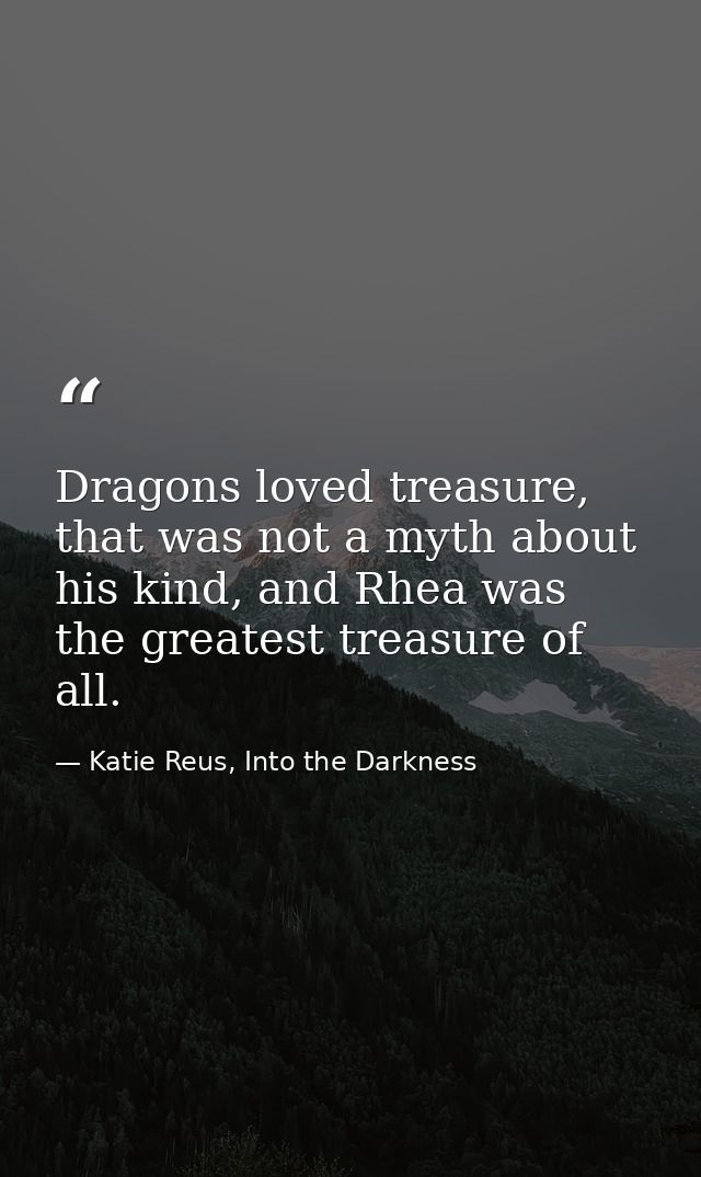 Dragons loved treasure, that was not a myth about his kind, and Rhea was the greatest treasure of all. — Katie Reus, Into the Darkness