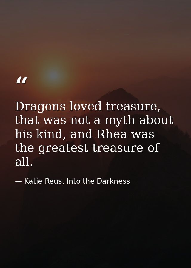 Dragons loved treasure, that was not a myth about his kind, and Rhea was the greatest treasure of all. — Katie Reus, Into the Darkness