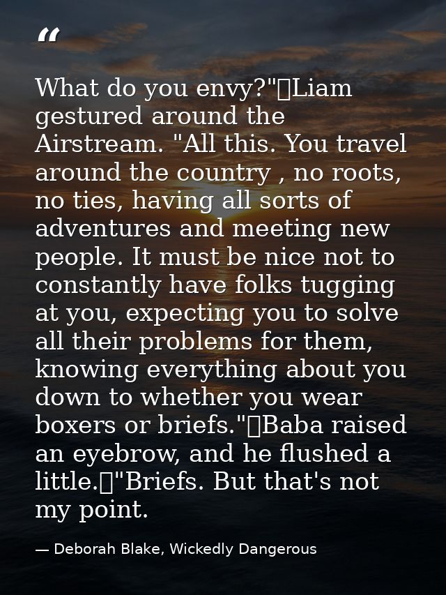What do you envy?"	Liam gestured around the Airstream. "All this. You travel around the country , no roots, no ties, hav — Deborah Blake, Wickedly Dangerous