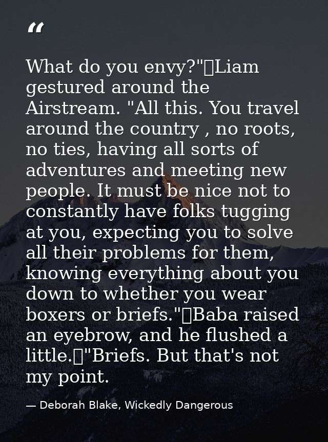 What do you envy?"	Liam gestured around the Airstream. "All this. You travel around the country , no roots, no ties, hav — Deborah Blake, Wickedly Dangerous
