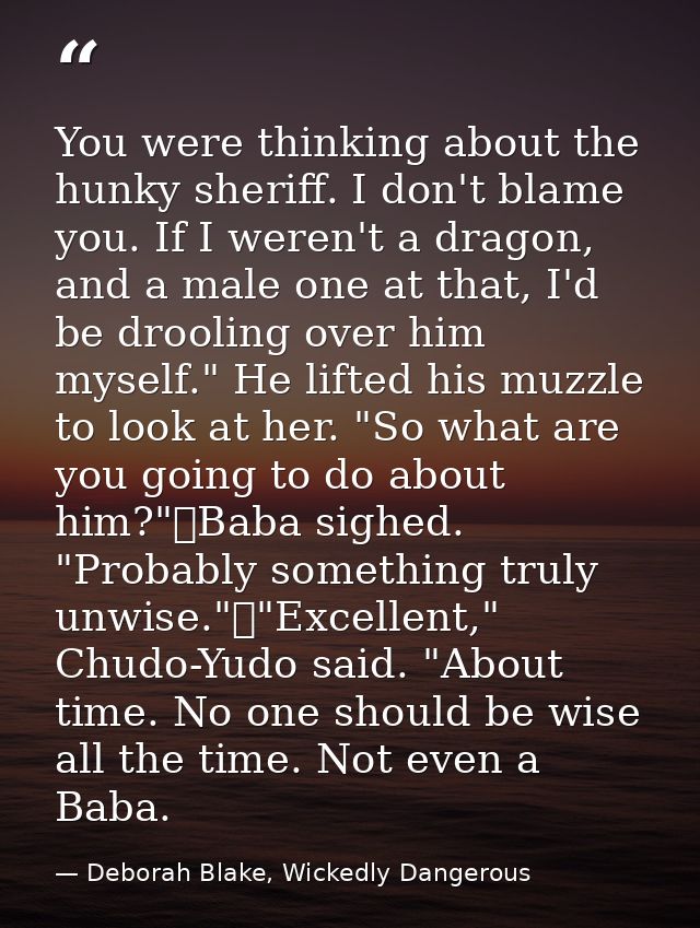 You were thinking about the hunky sheriff. I don't blame you. If I weren't a dragon, and a male one at that, I'd be droo — Deborah Blake, Wickedly Dangerous