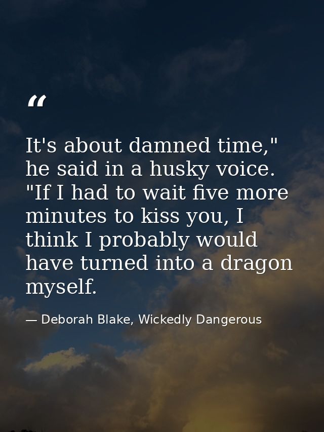 It's about damned time," he said in a husky voice. "If I had to wait five more minutes to kiss you, I think I probably w — Deborah Blake, Wickedly Dangerous
