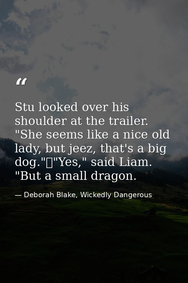 Stu looked over his shoulder at the trailer. "She seems like a nice old lady, but jeez, that's a big dog."	"Yes," said L — Deborah Blake, Wickedly Dangerous
