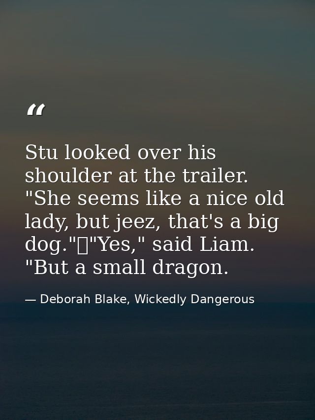 Stu looked over his shoulder at the trailer. "She seems like a nice old lady, but jeez, that's a big dog."	"Yes," said L — Deborah Blake, Wickedly Dangerous