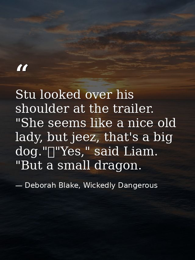 Stu looked over his shoulder at the trailer. "She seems like a nice old lady, but jeez, that's a big dog."	"Yes," said L — Deborah Blake, Wickedly Dangerous