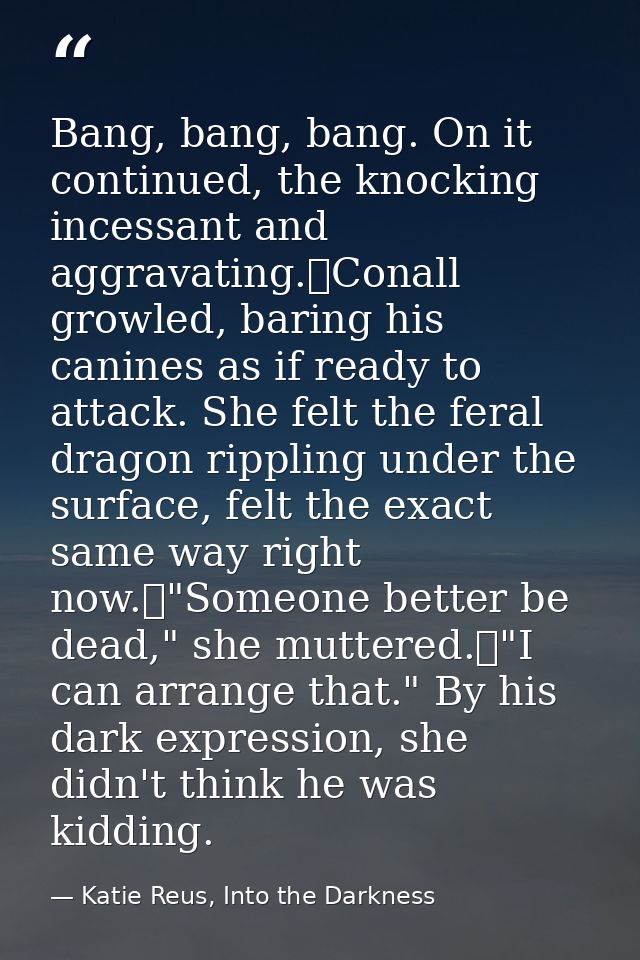 Bang, bang, bang. On it continued, the knocking incessant and aggravating.	Conall growled, baring his canines as if read — Katie Reus, Into the Darkness