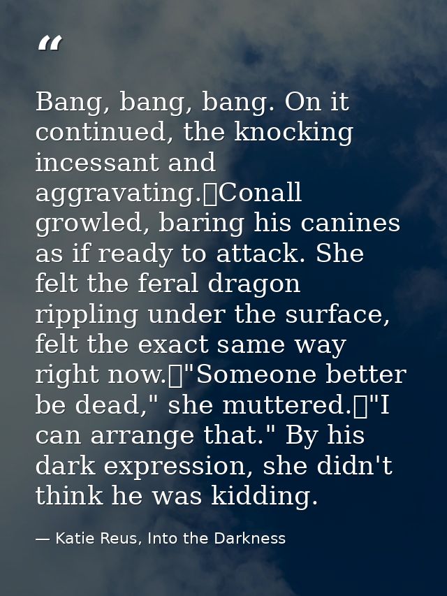 Bang, bang, bang. On it continued, the knocking incessant and aggravating.	Conall growled, baring his canines as if read — Katie Reus, Into the Darkness