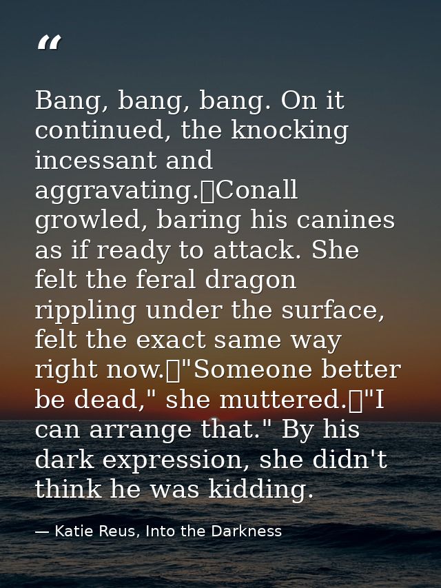 Bang, bang, bang. On it continued, the knocking incessant and aggravating.	Conall growled, baring his canines as if read — Katie Reus, Into the Darkness