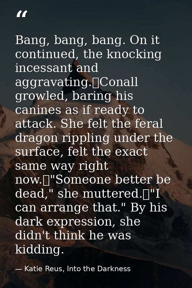 Bang, bang, bang. On it continued, the knocking incessant and aggravating.	Conall growled, baring his canines as if read — Katie Reus, Into the Darkness