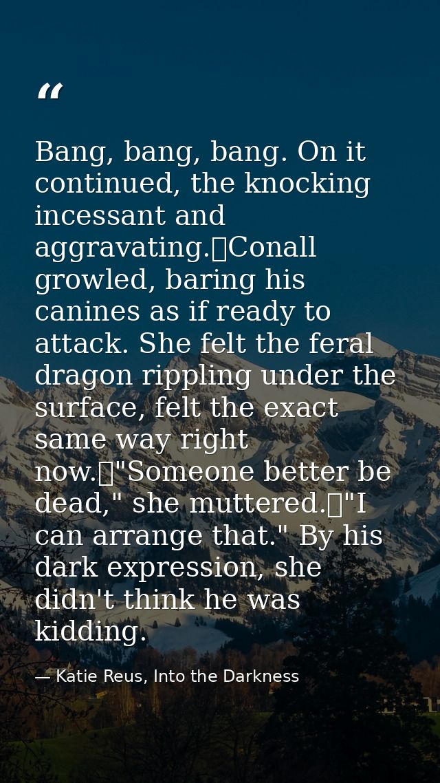 Bang, bang, bang. On it continued, the knocking incessant and aggravating.	Conall growled, baring his canines as if read — Katie Reus, Into the Darkness