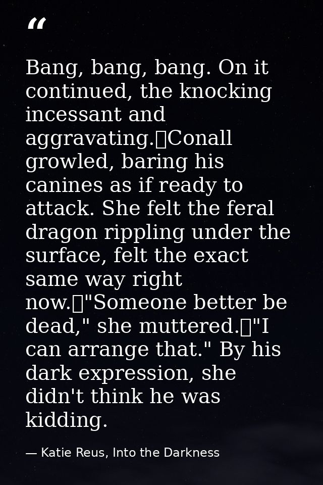 Bang, bang, bang. On it continued, the knocking incessant and aggravating.	Conall growled, baring his canines as if read — Katie Reus, Into the Darkness