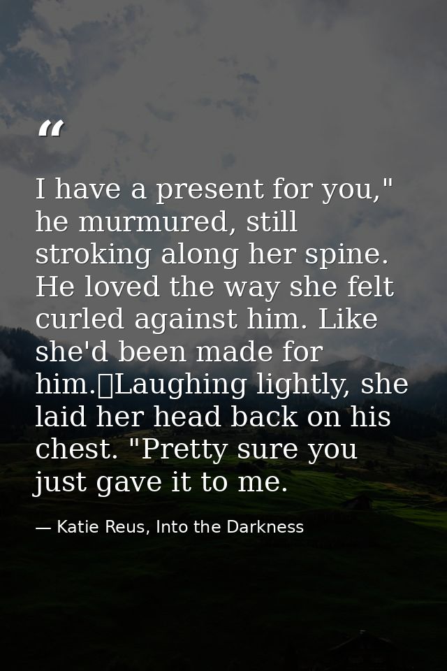 I have a present for you," he murmured, still stroking along her spine. He loved the way she felt curled against him. Li — Katie Reus, Into the Darkness