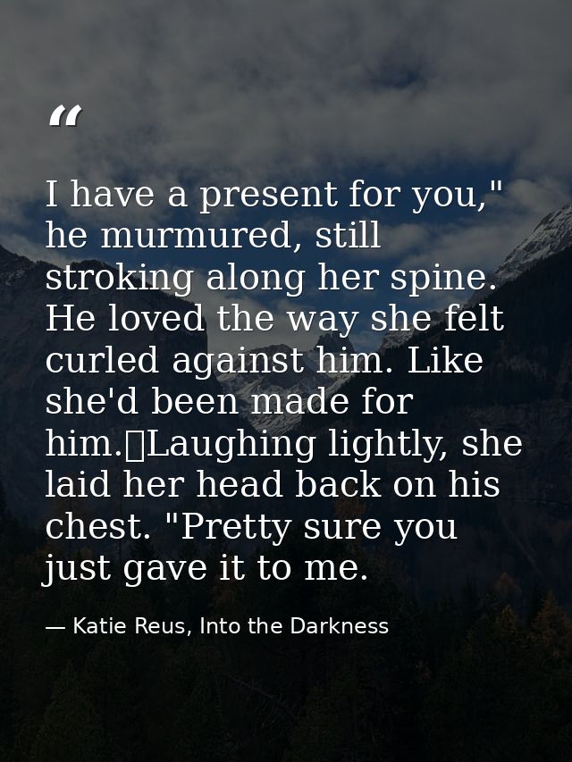 I have a present for you," he murmured, still stroking along her spine. He loved the way she felt curled against him. Li — Katie Reus, Into the Darkness