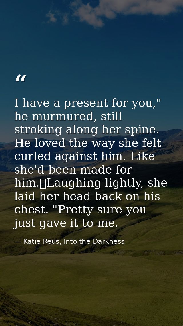 I have a present for you," he murmured, still stroking along her spine. He loved the way she felt curled against him. Li — Katie Reus, Into the Darkness