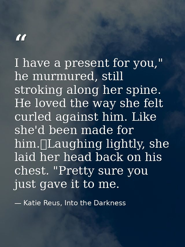 I have a present for you," he murmured, still stroking along her spine. He loved the way she felt curled against him. Li — Katie Reus, Into the Darkness