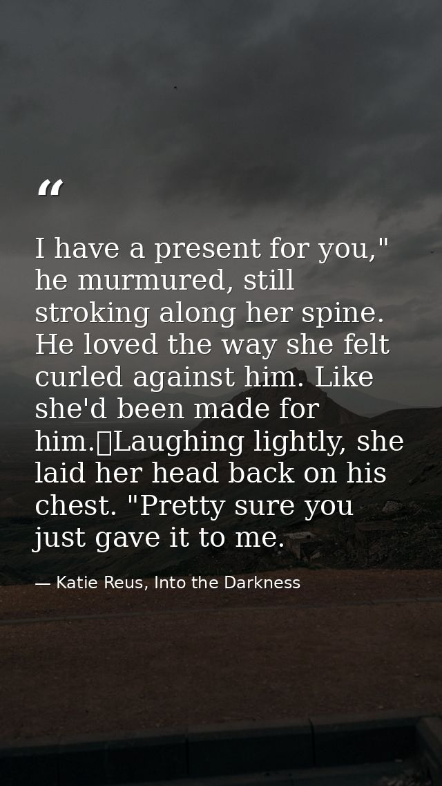 I have a present for you," he murmured, still stroking along her spine. He loved the way she felt curled against him. Li — Katie Reus, Into the Darkness