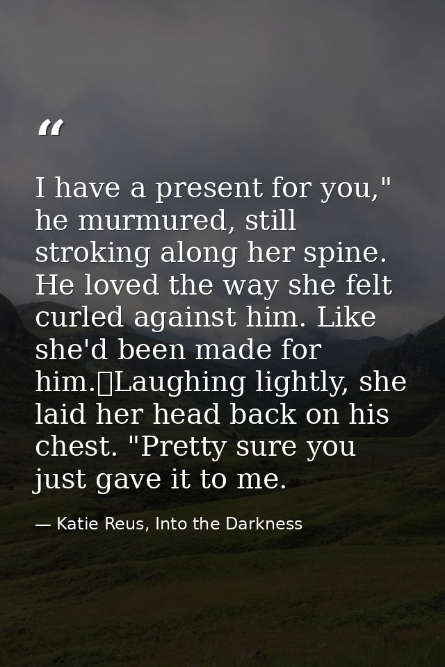I have a present for you," he murmured, still stroking along her spine. He loved the way she felt curled against him. Li — Katie Reus, Into the Darkness