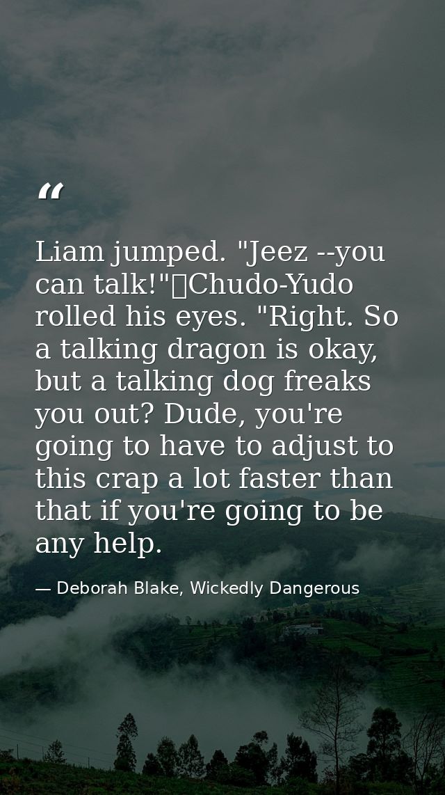 Liam jumped. "Jeez --you can talk!"	Chudo-Yudo rolled his eyes. "Right. So a talking dragon is okay, but a talking dog f — Deborah Blake, Wickedly Dangerous