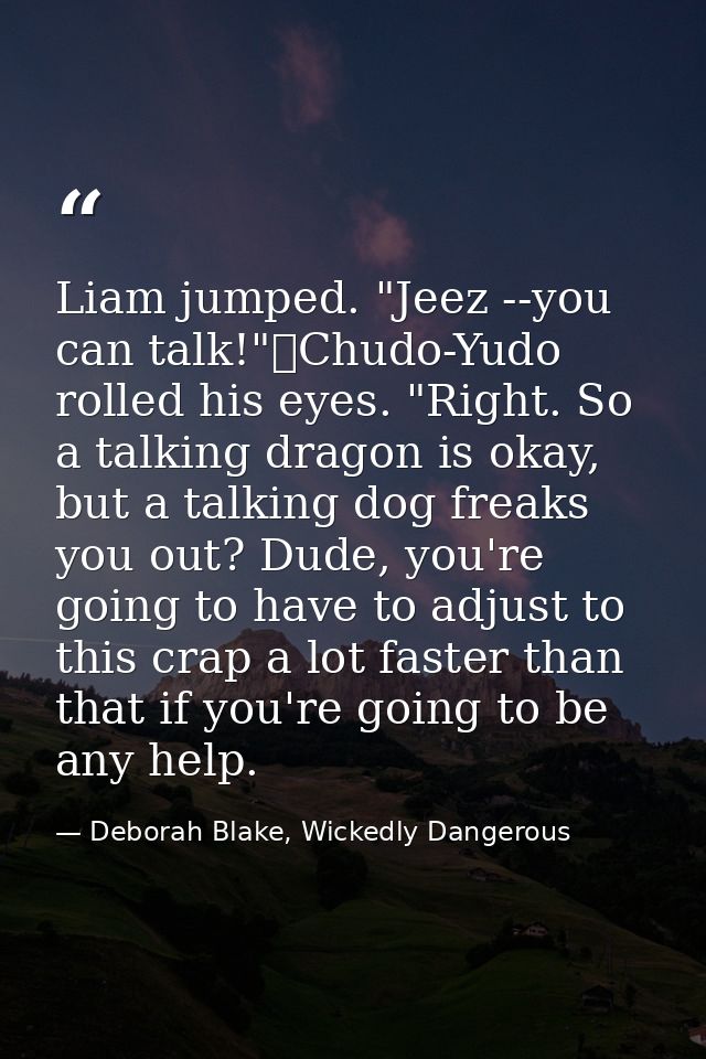 Liam jumped. "Jeez --you can talk!"	Chudo-Yudo rolled his eyes. "Right. So a talking dragon is okay, but a talking dog f — Deborah Blake, Wickedly Dangerous