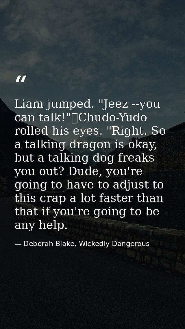 Liam jumped. "Jeez --you can talk!"	Chudo-Yudo rolled his eyes. "Right. So a talking dragon is okay, but a talking dog f — Deborah Blake, Wickedly Dangerous