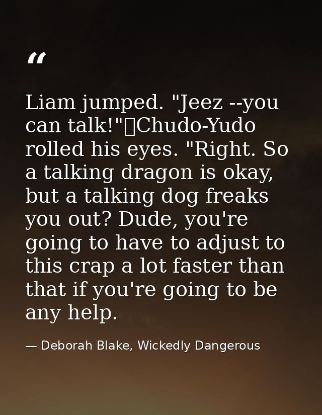 Liam jumped. "Jeez --you can talk!"	Chudo-Yudo rolled his eyes. "Right. So a talking dragon is okay, but a talking dog f — Deborah Blake, Wickedly Dangerous