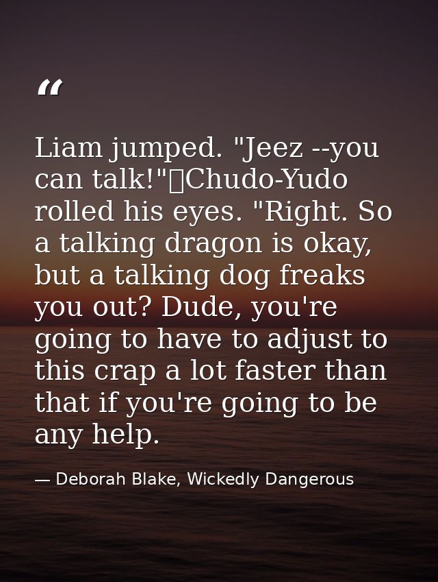 Liam jumped. "Jeez --you can talk!"	Chudo-Yudo rolled his eyes. "Right. So a talking dragon is okay, but a talking dog f — Deborah Blake, Wickedly Dangerous