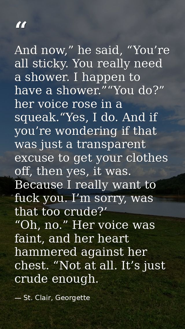 And now,” he said, “You’re all sticky. You really need a shower. I happen to have a shower.”“You do?” her voice rose in  — St. Clair, Georgette