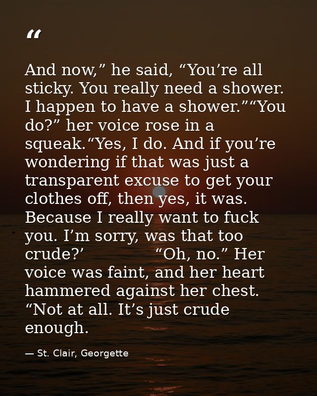 And now,” he said, “You’re all sticky. You really need a shower. I happen to have a shower.”“You do?” her voice rose in  — St. Clair, Georgette