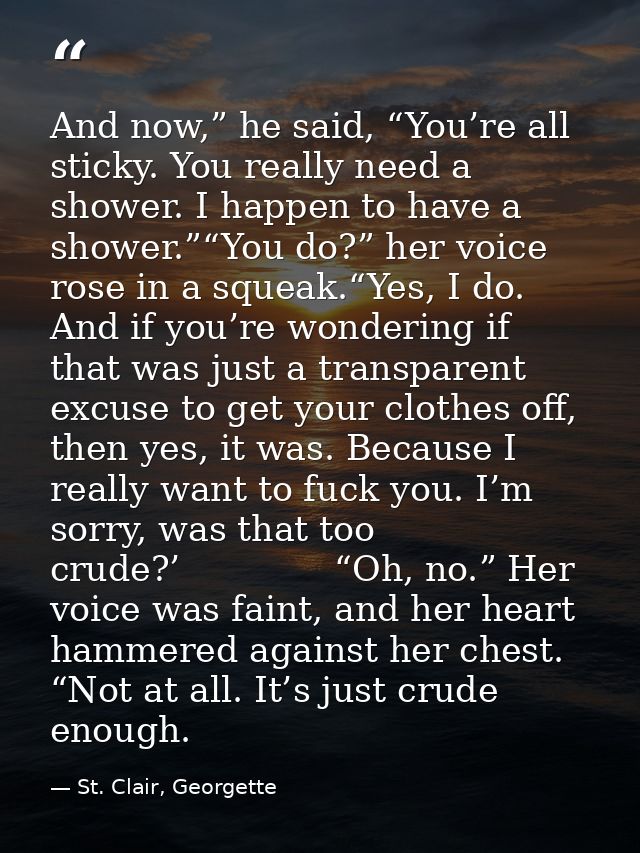And now,” he said, “You’re all sticky. You really need a shower. I happen to have a shower.”“You do?” her voice rose in  — St. Clair, Georgette