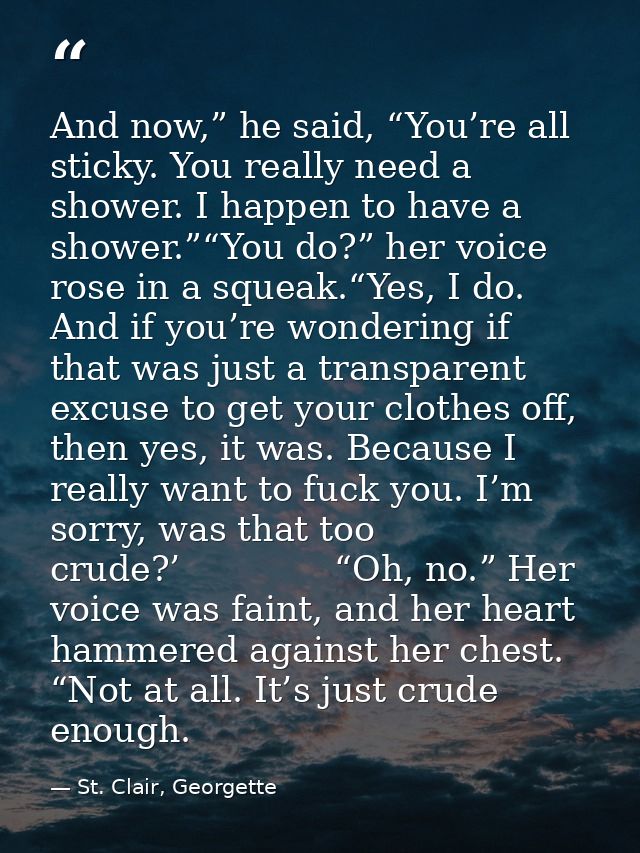 And now,” he said, “You’re all sticky. You really need a shower. I happen to have a shower.”“You do?” her voice rose in  — St. Clair, Georgette