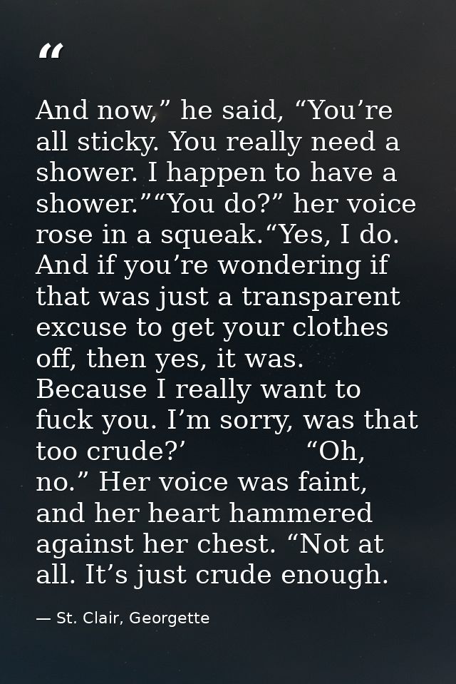 And now,” he said, “You’re all sticky. You really need a shower. I happen to have a shower.”“You do?” her voice rose in  — St. Clair, Georgette