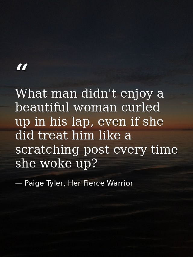 What man didn't enjoy a beautiful woman curled up in his lap, even if she did treat him like a scratching post every tim — Paige Tyler, Her Fierce Warrior