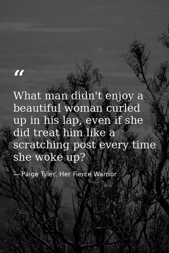What man didn't enjoy a beautiful woman curled up in his lap, even if she did treat him like a scratching post every tim — Paige Tyler, Her Fierce Warrior