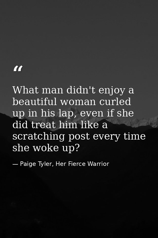What man didn't enjoy a beautiful woman curled up in his lap, even if she did treat him like a scratching post every tim — Paige Tyler, Her Fierce Warrior