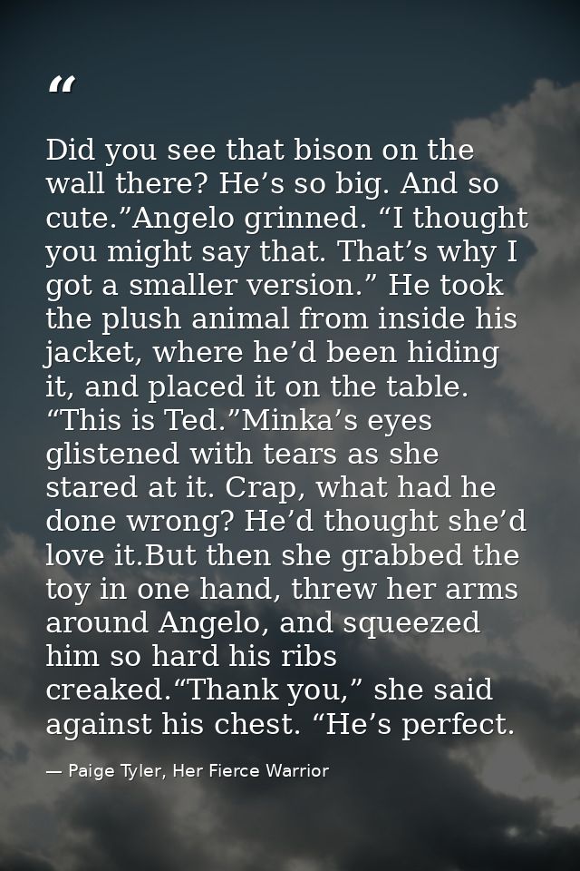 Did you see that bison on the wall there? He’s so big. And so cute.”Angelo grinned. “I thought you might say that. That’ — Paige Tyler, Her Fierce Warrior