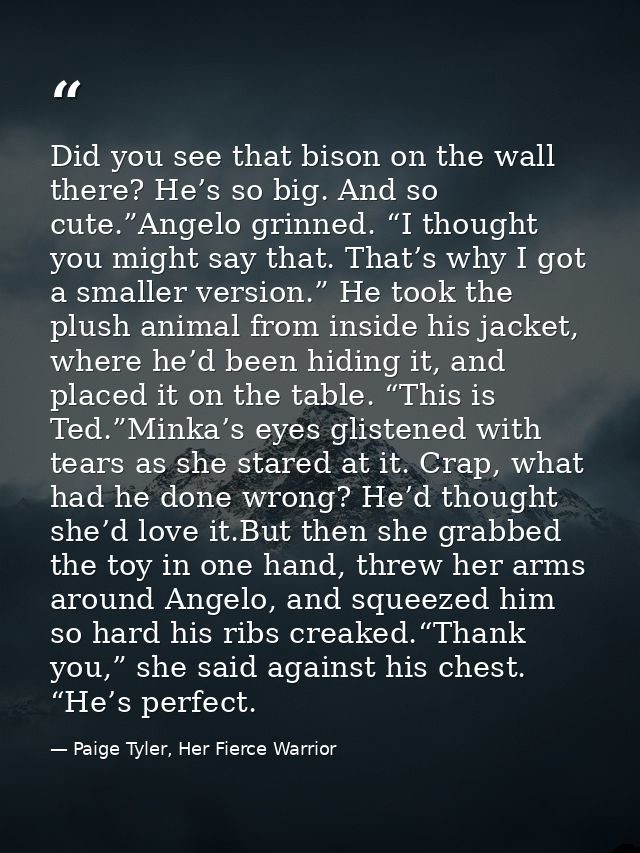 Did you see that bison on the wall there? He’s so big. And so cute.”Angelo grinned. “I thought you might say that. That’ — Paige Tyler, Her Fierce Warrior