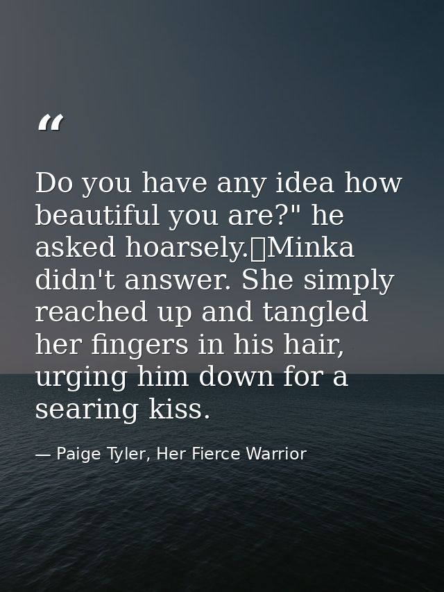 Do you have any idea how beautiful you are?" he asked hoarsely.	Minka didn't answer. She simply reached up and tangled h — Paige Tyler, Her Fierce Warrior