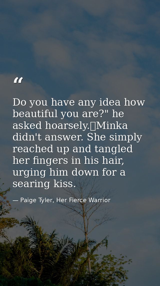 Do you have any idea how beautiful you are?" he asked hoarsely.	Minka didn't answer. She simply reached up and tangled h — Paige Tyler, Her Fierce Warrior