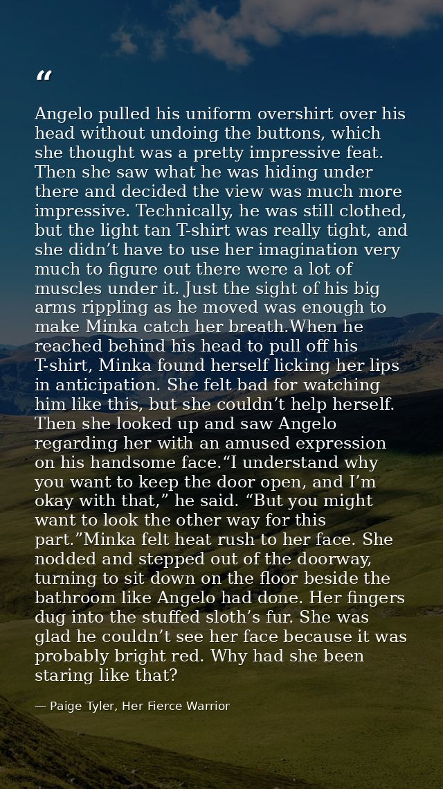 Angelo pulled his uniform overshirt over his head without undoing the buttons, which she thought was a pretty impressive — Paige Tyler, Her Fierce Warrior