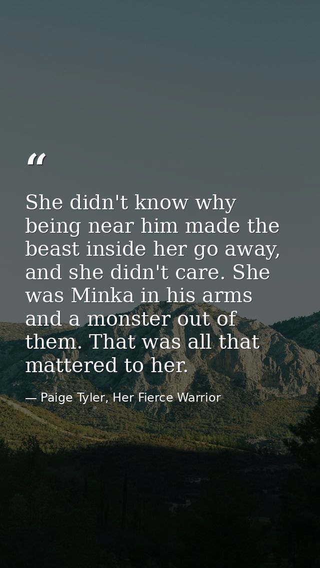 She didn't know why being near him made the beast inside her go away, and she didn't care. She was Minka in his arms and — Paige Tyler, Her Fierce Warrior