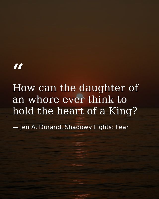 How can the daughter of an whore ever think to hold the heart of a King? — Jen A. Durand, Shadowy Lights: Fear