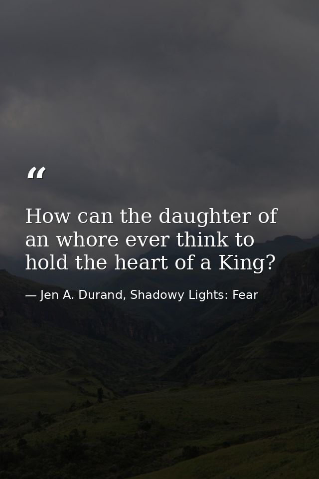 How can the daughter of an whore ever think to hold the heart of a King? — Jen A. Durand, Shadowy Lights: Fear