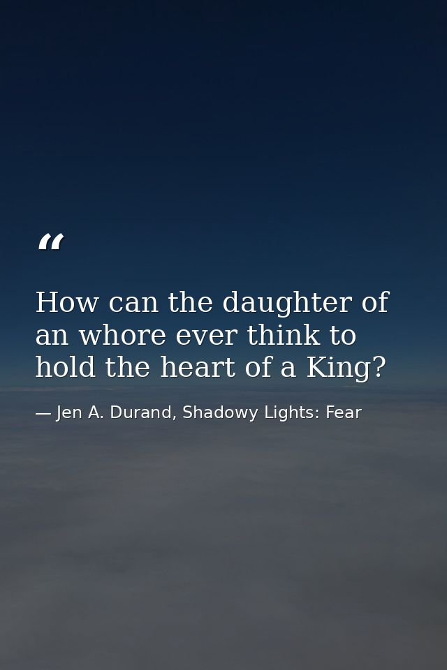 How can the daughter of an whore ever think to hold the heart of a King? — Jen A. Durand, Shadowy Lights: Fear