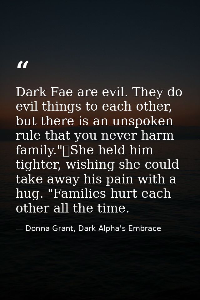 Dark Fae are evil. They do evil things to each other, but there is an unspoken rule that you never harm family."	She hel — Donna Grant, Dark Alpha's Embrace