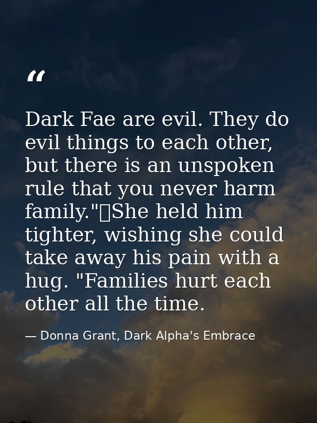 Dark Fae are evil. They do evil things to each other, but there is an unspoken rule that you never harm family."	She hel — Donna Grant, Dark Alpha's Embrace
