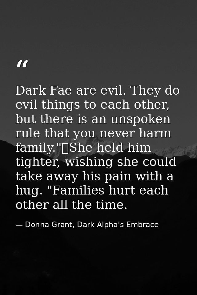 Dark Fae are evil. They do evil things to each other, but there is an unspoken rule that you never harm family."	She hel — Donna Grant, Dark Alpha's Embrace