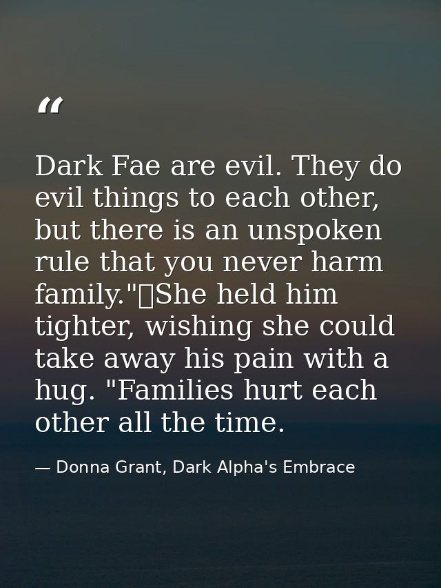 Dark Fae are evil. They do evil things to each other, but there is an unspoken rule that you never harm family."	She hel — Donna Grant, Dark Alpha's Embrace