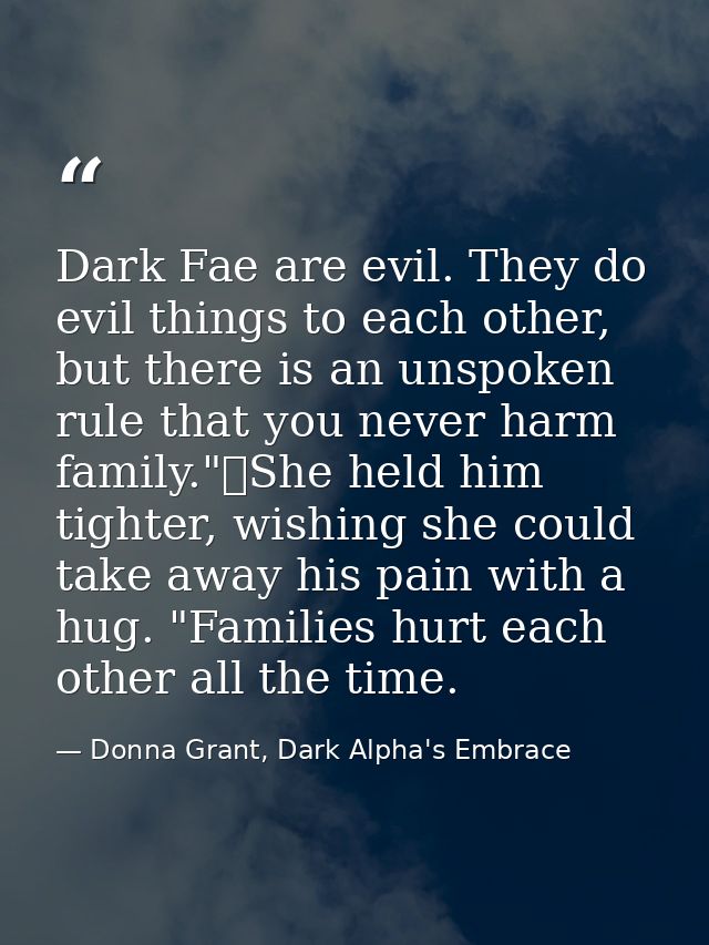 Dark Fae are evil. They do evil things to each other, but there is an unspoken rule that you never harm family."	She hel — Donna Grant, Dark Alpha's Embrace