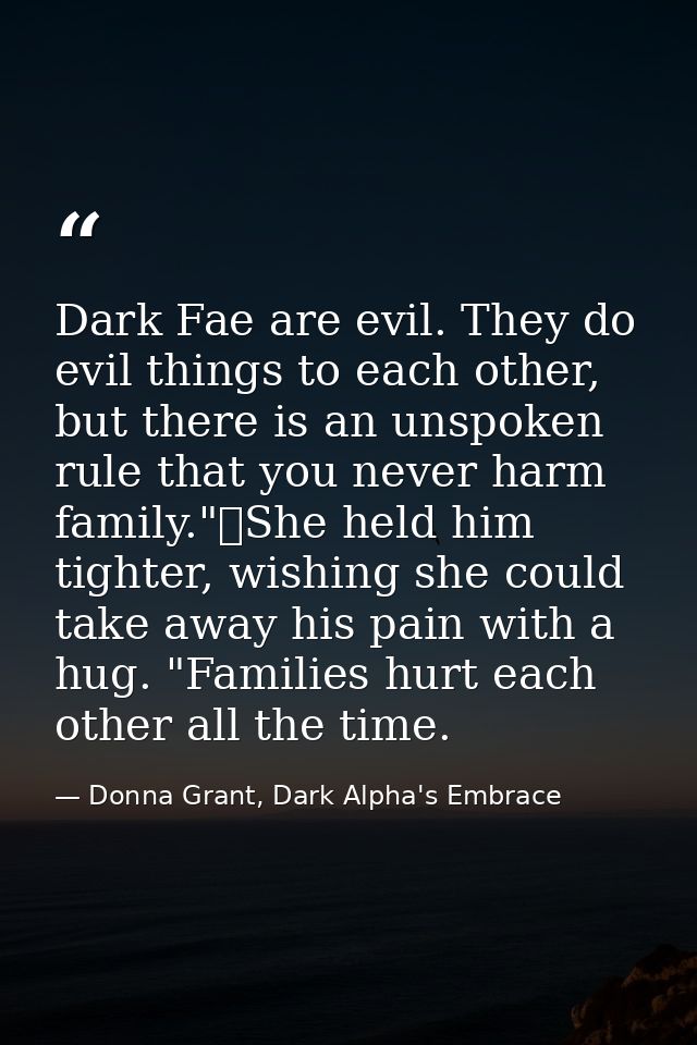 Dark Fae are evil. They do evil things to each other, but there is an unspoken rule that you never harm family."	She hel — Donna Grant, Dark Alpha's Embrace